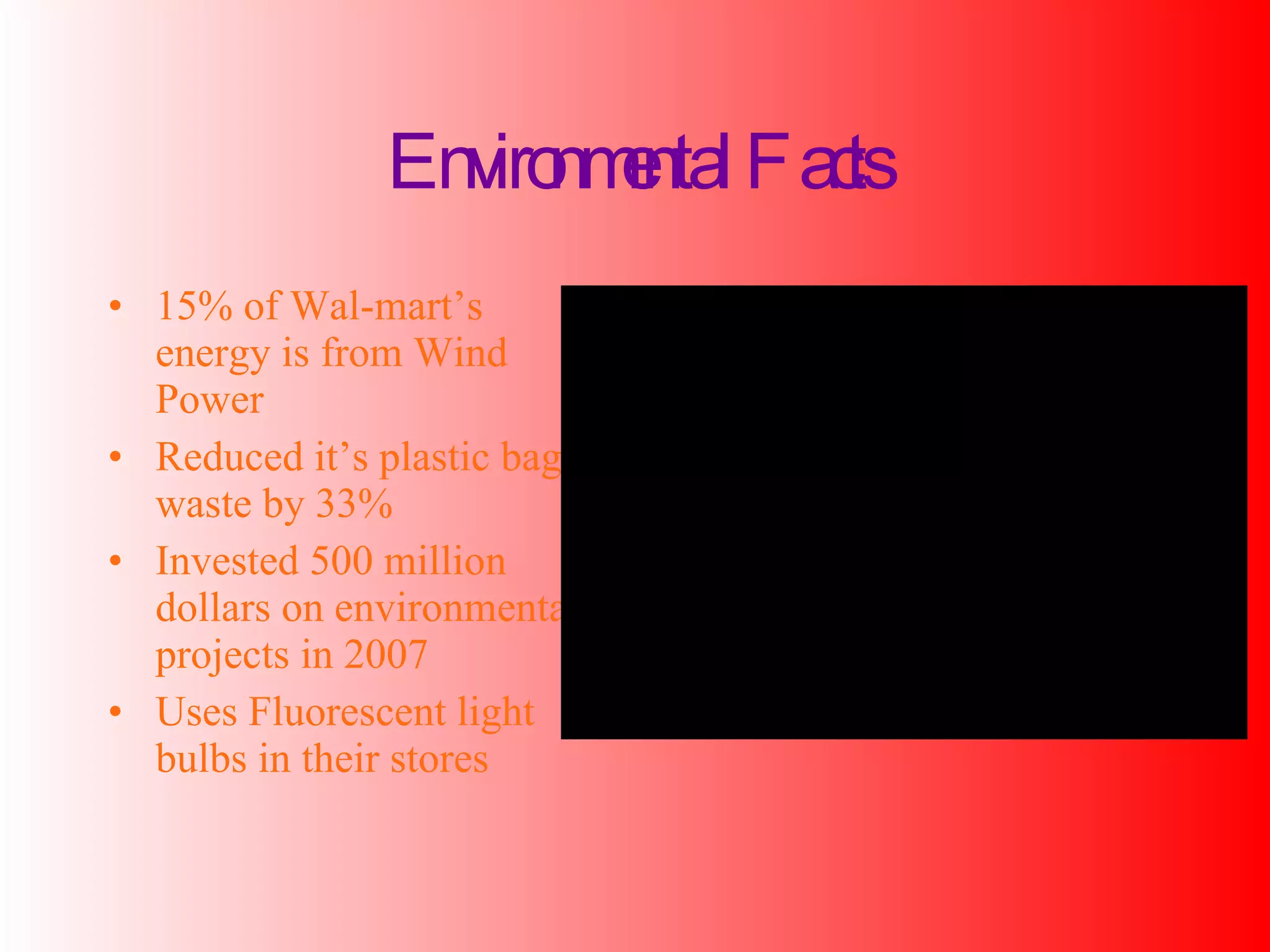 Environmental Facts 15% of Wal-mart’s energy is from Wind Power Reduced it’s plastic bag waste by 33% Invested 500 million dollars on environmental projects in 2007 Uses Fluorescent light bulbs in their stores 