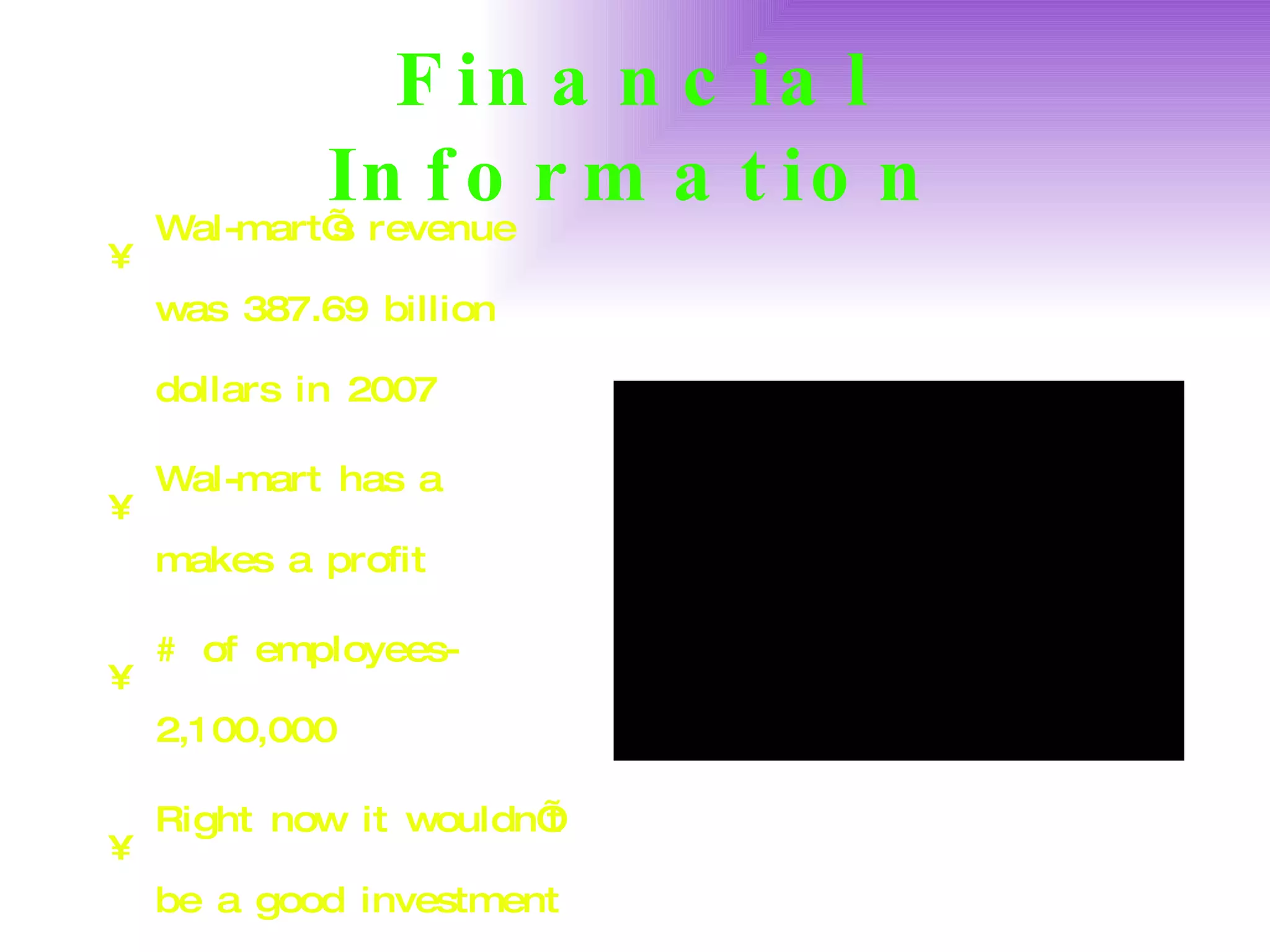 Financial Information Wal-mart’s revenue was 387.69 billion dollars in 2007 Wal-mart has a makes a profit # of employees- 2,100,000 Right now it wouldn’t be a good investment at the moment because the stocks are at a high price. 