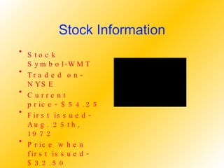 Stock Information Stock Symbol-WMT Traded on-NYSE Current price- $54.25 First issued- Aug. 25th, 1972 Price when first issued-$32.50 