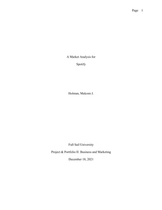 Page 1
A Market Analysis for
Spotify
Holman, Malcom J.
Full Sail University
Project & Portfolio II: Business and Marketing
December 18, 2021
 