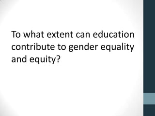To what extent can education
contribute to gender equality
and equity?
 