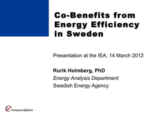 Co-Benefits fr om
Ener g y Ef ficiency
in Sweden

Presentation at the IEA, 14 March 2012

Rurik Holmberg, PhD
Energy Analysis Department
Swedish Energy Agency
 
