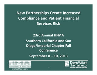 New Partnerships Create IncreasedNew Partnerships Create Increased 
Compliance and Patient Financial 
Services RiskServices Risk
23rd Annual HFMA 
Southern California and San 
Diego/Imperial Chapter Fall 
Conference
September 8 – 10, 2013
jmahealthcare.comjmahealthcare.com
1
 
