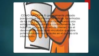. COMO FUNCIONA Es generalmente utilizado
para publicar los titulares de noticias, las entradas
de los blog y otras informaciones. Nuevos usos
están siendo encontrados continuamente. Se
habla de una segunda era de Internet, tras el
desarrollo de redes híper vinculadas que abre
potencialidades muy grandes en el acceso a la
información.
 