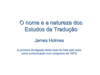 O nome e a natureza dos
Estudos da Tradução
James Holmes
(a primeira divulgação deste texto foi feita pelo autor
como comunicação num congresso de 1972)
 