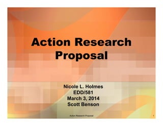 Action Research
Proposal
Nicole L. Holmes
EDD/581
March 3, 2014
Scott Benson
Action Research Proposal

1

 