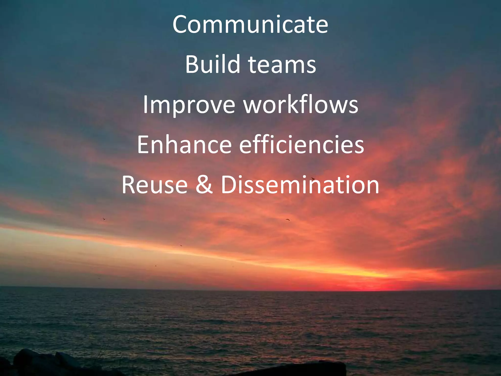 Communicate
     Build teams
 Improve workflows
 Enhance efficiencies
Reuse & Dissemination
 