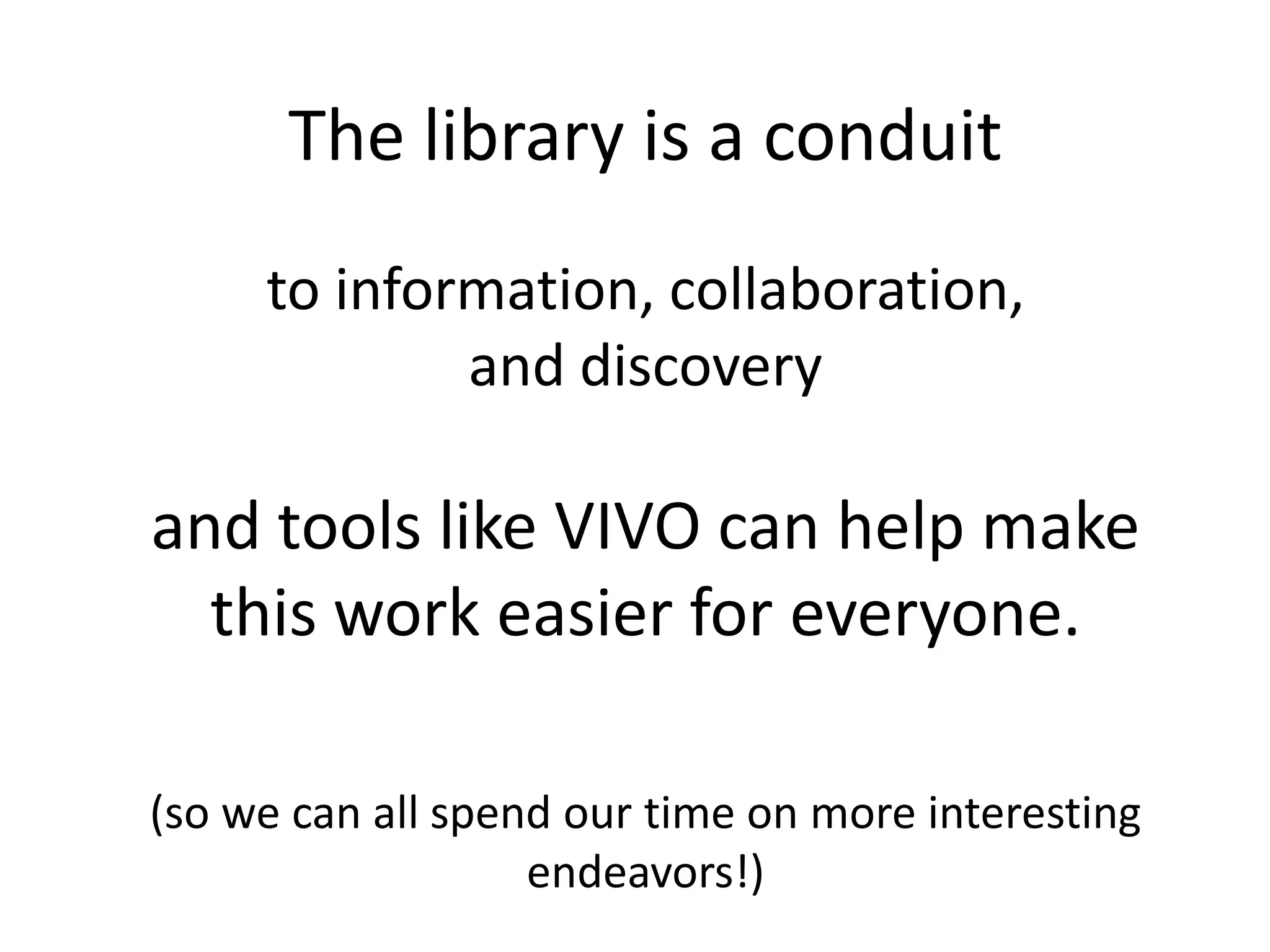 The library is a conduit
     to information, collaboration,
             and discovery

and tools like VIVO can help make
  this work easier for everyone.

(so we can all spend our time on more interesting
                   endeavors!)
 
