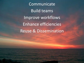 Communicate
     Build teams
 Improve workflows
 Enhance efficiencies
Reuse & Dissemination
 