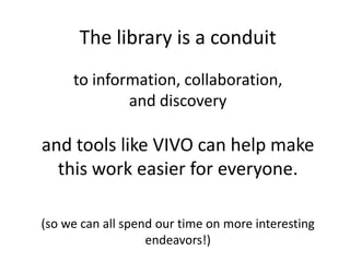 The library is a conduit
     to information, collaboration,
             and discovery

and tools like VIVO can help make
  this work easier for everyone.

(so we can all spend our time on more interesting
                   endeavors!)
 