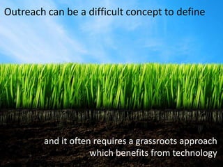 Outreach can be a difficult concept to define




        and it often requires a grassroots approach
                    which benefits from technology
 