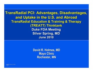 TransRadial PCI: Advantages, Disadvantages,
     and Uptake in the U.S. and Abroad
   TransRadial Education & Training & Therapy
              (TREATT) Thinktank
               Duke FDA Meeting
                Silver Spring, MD
                    June 2010



                David R. Holmes, MD
                    Mayo Clinic
                  Rochester, MN
 