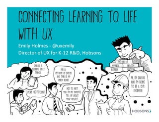 Connecting learning to life
with ux
Emily	
  Holmes	
  -­‐	
  @uxemily	
  
Director	
  of	
  UX	
  for	
  K-­‐12	
  R&D,	
  Hobsons	
  
 