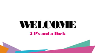WELCOME
5 P’s and a Duck
 