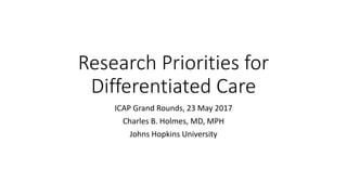 Research Priorities for
Differentiated Care
ICAP Grand Rounds, 23 May 2017
Charles B. Holmes, MD, MPH
Johns Hopkins University
 