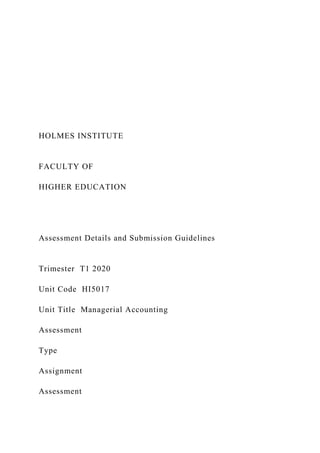 HOLMES INSTITUTE
FACULTY OF
HIGHER EDUCATION
Assessment Details and Submission Guidelines
Trimester T1 2020
Unit Code HI5017
Unit Title Managerial Accounting
Assessment
Type
Assignment
Assessment
 