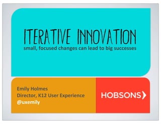 Iterative Innovationsmall,	
  focused	
  changes	
  can	
  lead	
  to	
  big	
  successes
Emily	
  Holmes
Director,	
  K12	
  User	
  Experience
@uxemily
 