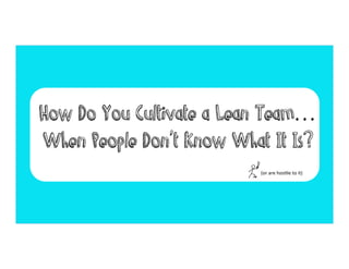 How Do You Cultivate a Lean Team…
When People Don’t Know What It Is?
(or	
  are	
  hos)le	
  to	
  it)	
  

 
