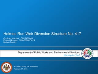A Fairfax County, VA, publication
Department of Public Works and Environmental Services
Working for You!
Holmes Run Weir Diversion Structure No. 417
Contract Number: CN15402009
Project Number: WW-000007-014
Mason District
February 17, 2016
 