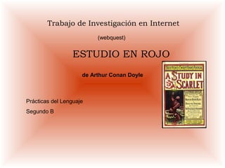 Trabajo de Investigación en Internet 
(webquest) 
ESTUDIO EN ROJO 
de Arthur Conan Doyle 
Prácticas del Lenguaje 
Segundo B 
 