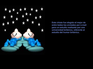 Este chiste fue elegido el mejor de
entre todos los enviados por e-mail
para un estudio realizado por una
universidad británica, referente al
estudio del humor británico.