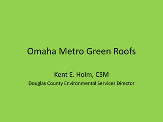 Omaha Metro Green Roofs
Kent E. Holm, CSM
Douglas County Environmental Services Director
 