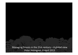 Managing forests in the 21st century – A global view
          Peter Holmgren, 8 April 2013
 
