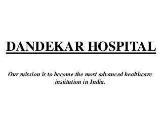 DANDEKAR HOSPITAL
Our mission is to become the most advanced healthcare
institution in India.
 
