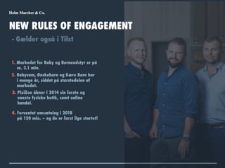 1. Markedet for Baby og Børneudstyr er på
ca. 2.1 mia.
NEW RULES OF ENGAGEMENT
- Gælder også i Tilst
2. Babysam, Ønskebørn og Kære Børn har
i mange år, siddet på størstedelen af
markedet.
4. Forventet omsætning i 2018
på 120 mio. – og de er først lige startet!
3. PixiZoo åbner i 2014 sin første og
eneste fysiske butik, samt online
handel.
 