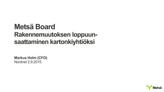 Metsä Board
Rakennemuutoksen loppuun-
saattaminen kartonkiyhtiöksi
Markus Holm (CFO)
Nordnet 2.9.2015
 