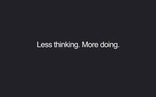Less thinking. More doing.
 