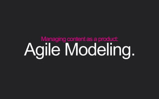 Agile Modeling.
Managing content as a product:
 