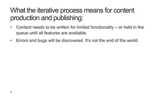 35
What the iterative process means for content
production and publishing:
• Content needs to be written for limited funct...