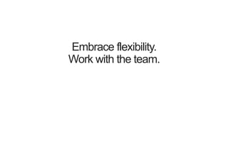 Embrace flexibility.
Work with the team.
 