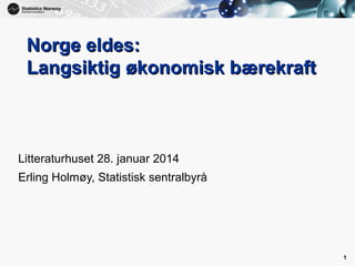 1

Norge eldes:
Langsiktig økonomisk bærekraft

Litteraturhuset 28. januar 2014
Erling Holmøy, Statistisk sentralbyrå

1

 