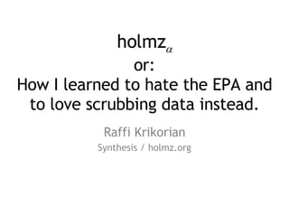 holmz  or: How I learned to hate the EPA and to love scrubbing data instead. Raffi Krikorian Synthesis / holmz.org 