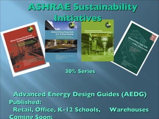 ASHRAE Sustainability Initiatives 30% Series  Advanced Energy Design Guides (AEDG)  Published:  Retail, Office, K-12 Schools, Warehouses  Coming Soon:  Highway Lodgings, Health Care  Facilities b 