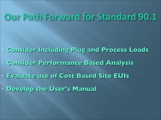 Consider Including Plug and Process Loads Consider Performance Based Analysis Evaluate use of Cost Based Site EUIs Develop the User’s Manual 