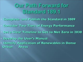 Complete  and Publish the Standard in 2009 Consider Two Tiers of Energy Performance Set a Clear Timeline to Get to Net Zero in 2030 Develop the User’s Manual Identify Application of Renewables in Dense Urban  Areas 