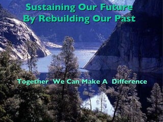 Sustaining Our Future By Rebuilding Our Past Together  We Can Make A  Difference  