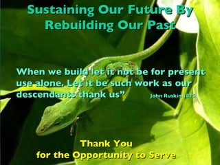 Sustaining Our Future By Rebuilding Our Past When we build let it not be for present use alone. Let it be such work as our descendants thank us”  John Ruskin 1875  Thank You for the Opportunity to Serve 