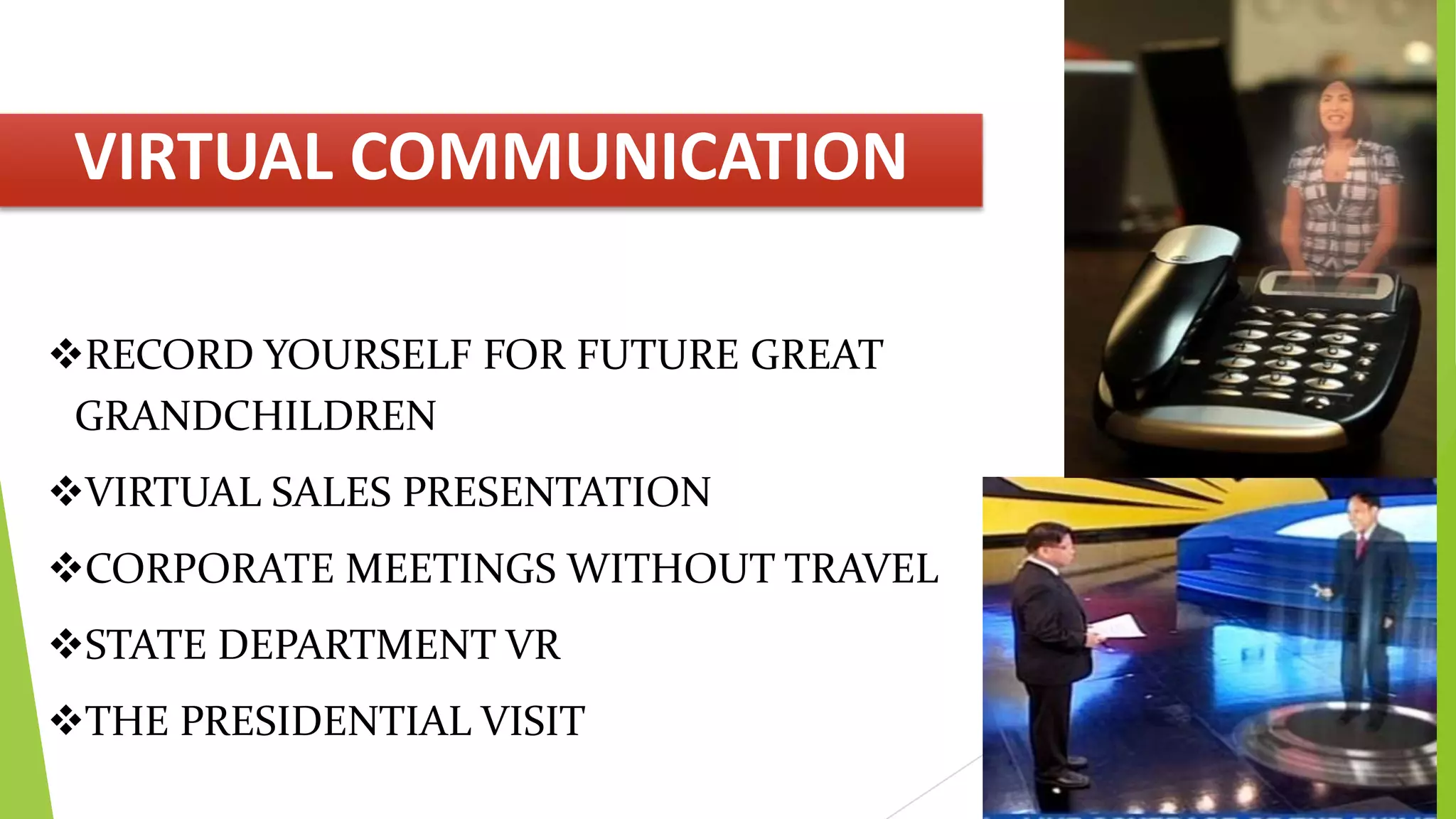 VIRTUAL COMMUNICATION
RECORD YOURSELF FOR FUTURE GREAT
GRANDCHILDREN
VIRTUAL SALES PRESENTATION
CORPORATE MEETINGS WITHOUT TRAVEL
STATE DEPARTMENT VR

THE PRESIDENTIAL VISIT

 