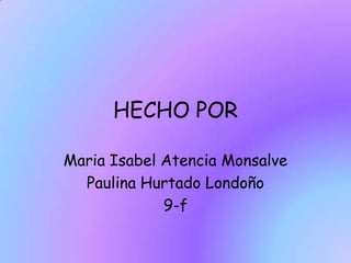 HECHO POR
Maria Isabel Atencia Monsalve
Paulina Hurtado Londoño
9-f

 
