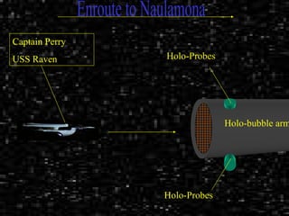 Enroute to Naulamona Holo-Probes Holo-Probes Holo-bubble arm. Captain Perry  USS Raven 