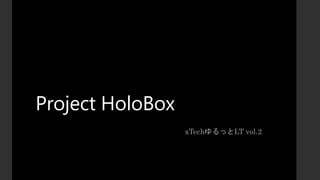 Project HoloBox
xTechゆるっとLT vol.2
 