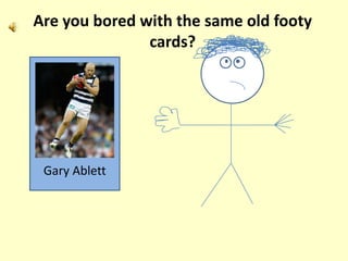 Are you bored with the same old footy
               cards?




 Gary Ablett
 