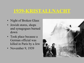 1939-KRISTALLNACHT Night of Broken Glass Jewish stores, shops and synagogues burned down Took place because a German official was killed in Paris by a Jew November 9, 1939  