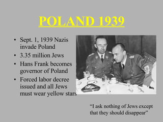 POLAND 1939 Sept. 1, 1939 Nazis invade Poland 3.35 million Jews Hans Frank becomes governor of Poland Forced labor decree issued and all Jews must wear yellow stars “I ask nothing of Jews except that they should disappear” 