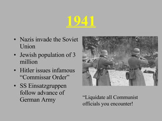 1941 Nazis invade the Soviet Union Jewish population of 3 million Hitler issues infamous “Commissar Order” SS Einsatzgruppen follow advance of German Army “Liquidate all Communist officials you encounter! 