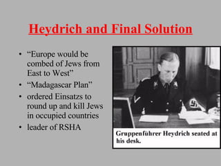 Heydrich and Final Solution “ Europe would be combed of Jews from East to West” “ Madagascar Plan” ordered Einsatzs to round up and kill Jews in occupied countries leader of RSHA 